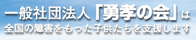 一般社団法人「勇孝の会」（ゆうこうのかい）は全国の障害をもった子供たちを支援します。