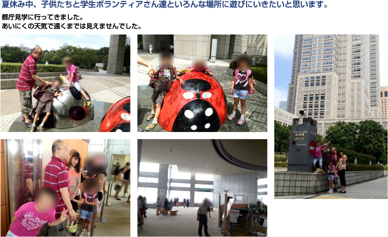 夏休み中、子供たちと学生ボランティアさん達といろんな場所に遊びにいきたいと思います。都庁見学に行ってきました。あいにくの天気で遠くまでは見えませんでした。